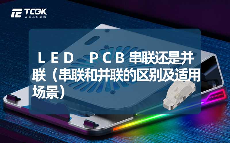 LED PCB串联还是并联（串联和并联的区别及适用场景）